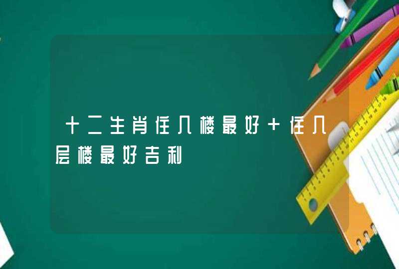 十二生肖住几楼最好 住几层楼最好吉利