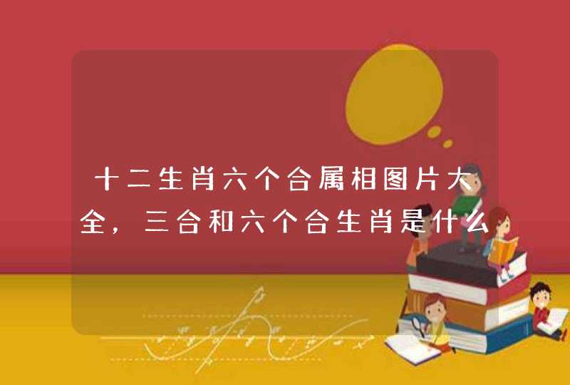 十二生肖六个合属相图片大全，三合和六个合生肖是什么意思