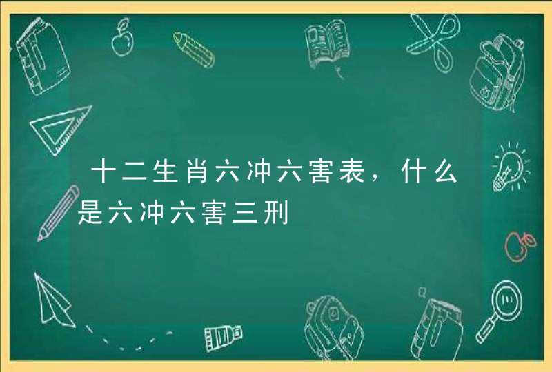 十二生肖六冲六害表，什么是六冲六害三刑