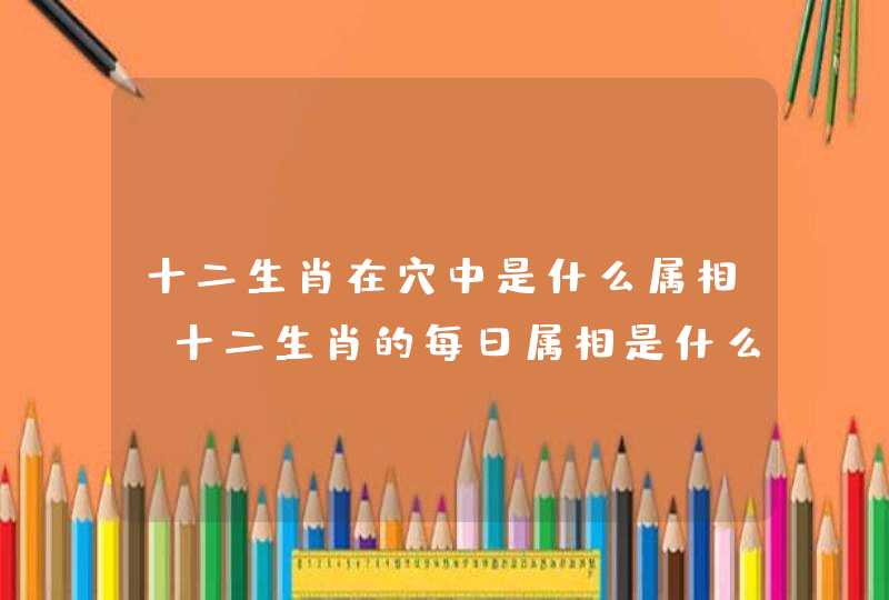 十二生肖在穴中是什么属相，十二生肖的每日属相是什么意思,