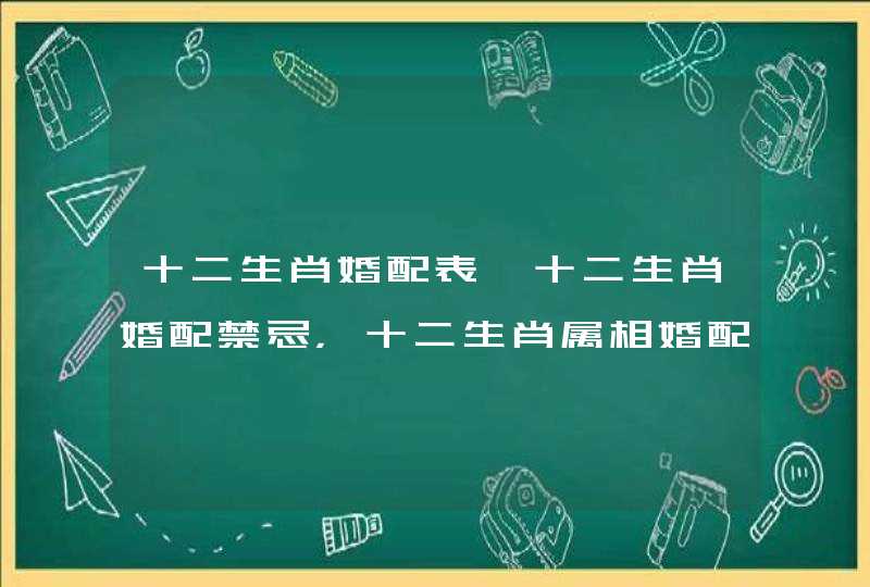 十二生肖婚配表、十二生肖婚配禁忌，十二生肖属相婚配有哪些禁忌
