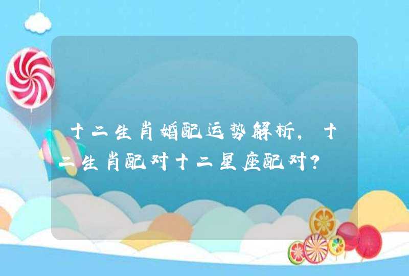 十二生肖婚配运势解析，十二生肖配对十二星座配对？