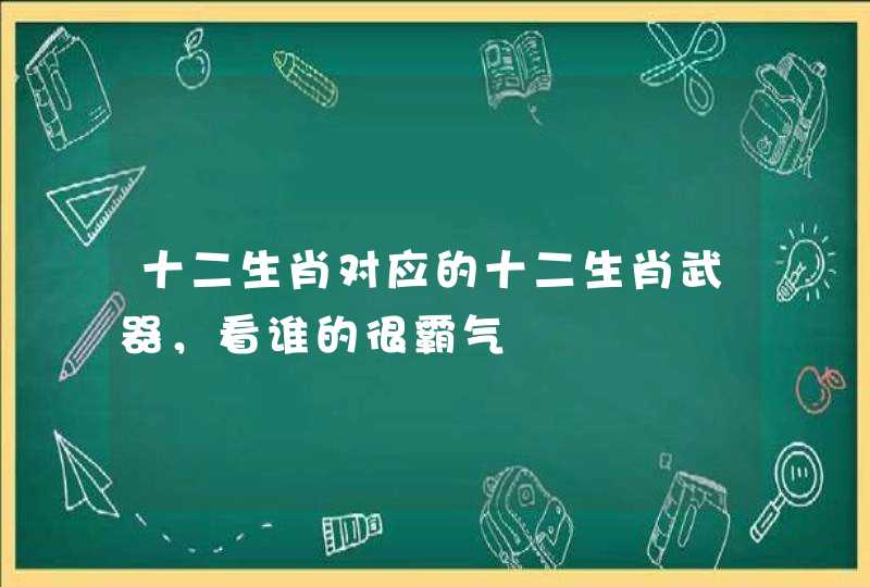 十二生肖对应的十二生肖武器，看谁的很霸气