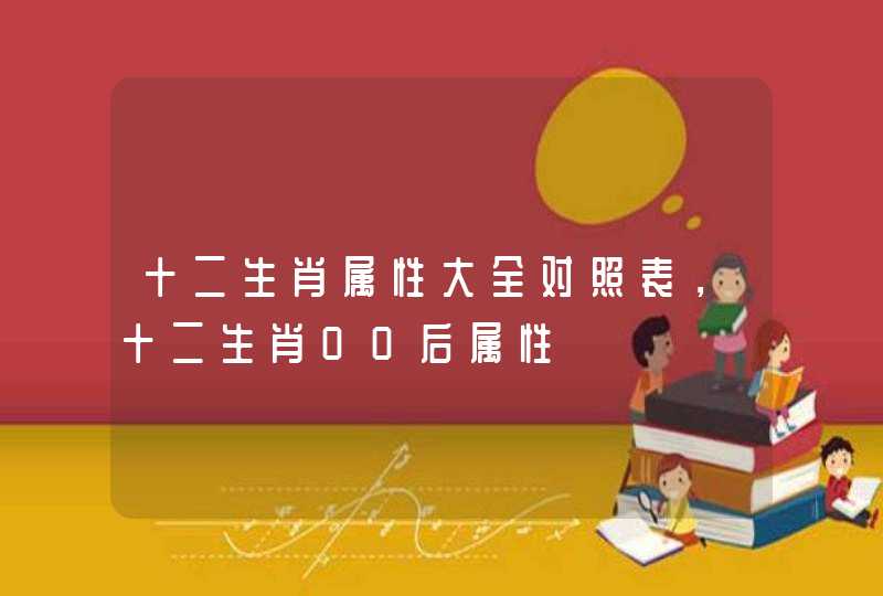 十二生肖属性大全对照表，十二生肖00后属性