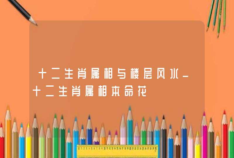 十二生肖属相与楼层风水_十二生肖属相本命花