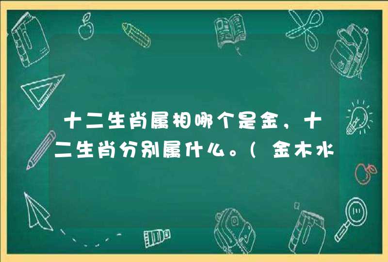 十二生肖属相哪个是金，十二生肖分别属什么。(金木水火土)