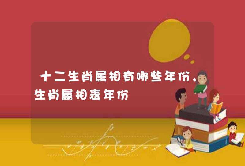 十二生肖属相有哪些年份，生肖属相表年份