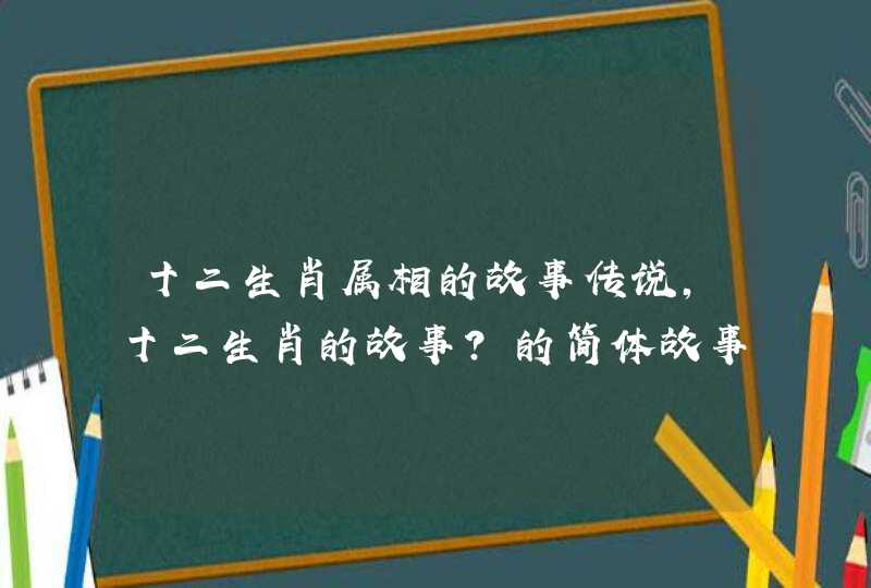 十二生肖属相的故事传说，十二生肖的故事?的简体故事