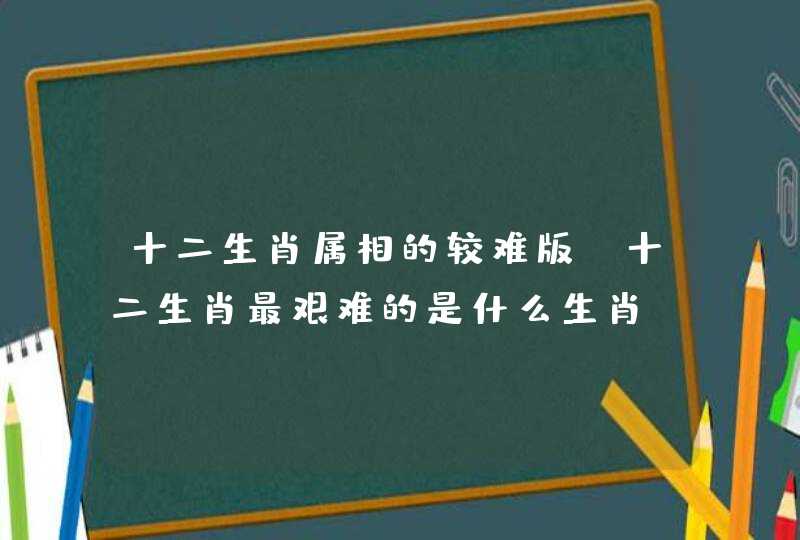 十二生肖属相的较难版，十二生肖最艰难的是什么生肖?