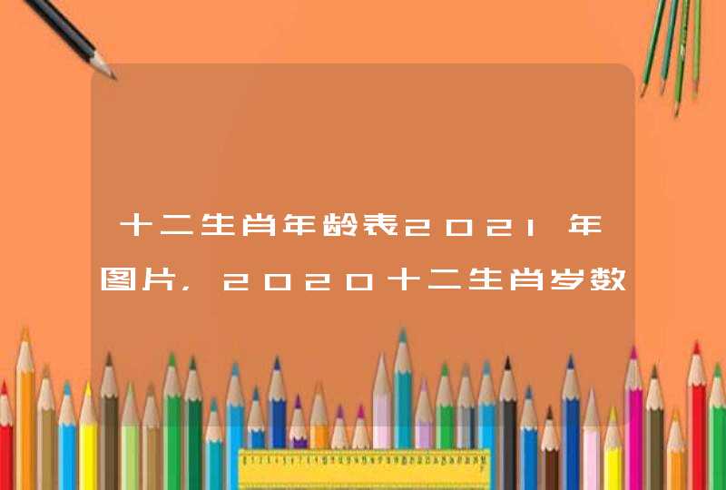 十二生肖年龄表2021年图片，2020十二生肖岁数年龄表？