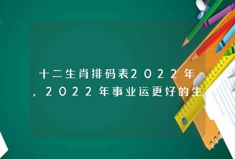 十二生肖排码表2022年，2022年事业运更好的生肖