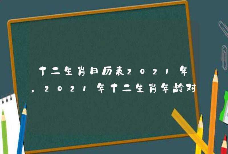 十二生肖日历表2021年，2021年十二生肖年龄对照表
