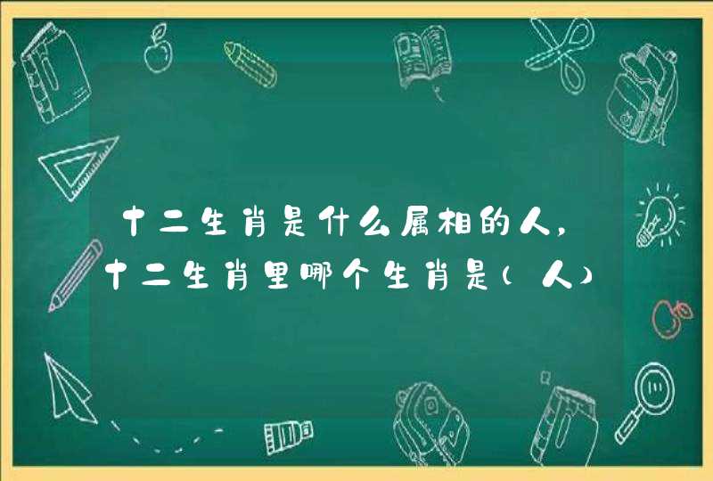 十二生肖是什么属相的人，十二生肖里哪个生肖是（人）