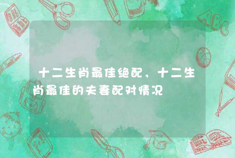 十二生肖最佳绝配，十二生肖最佳的夫妻配对情况