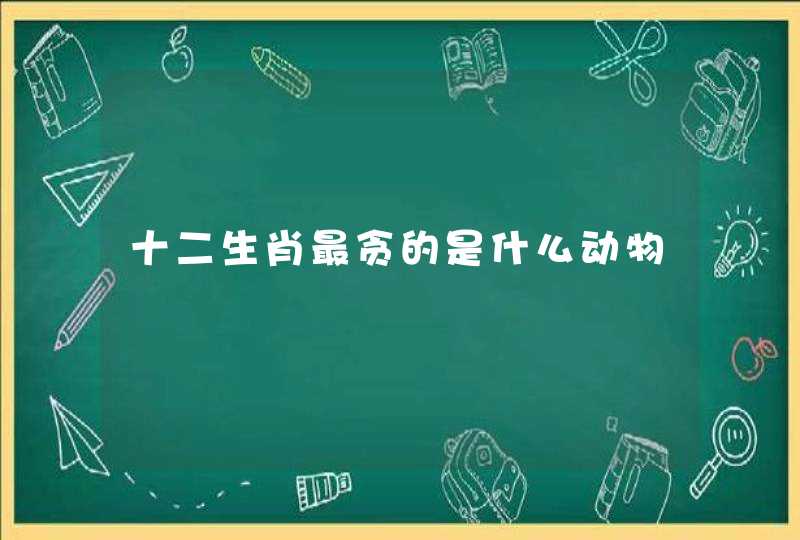 十二生肖最贪的是什么动物