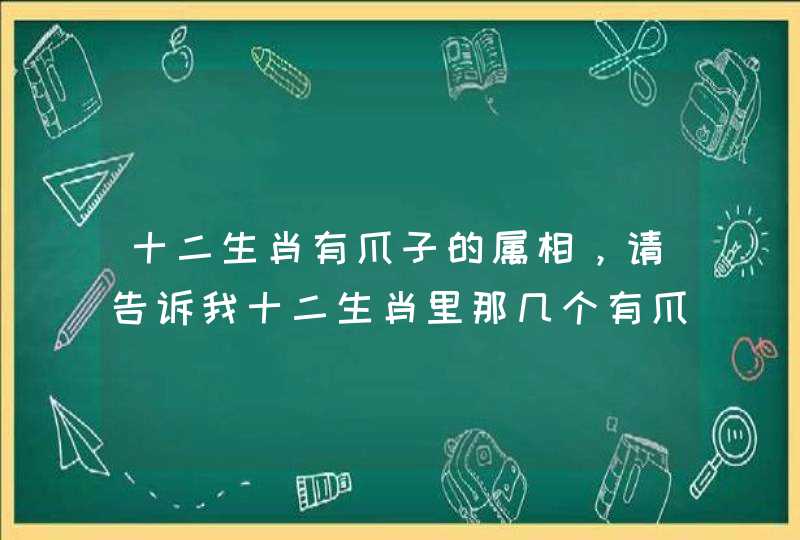 十二生肖有爪子的属相，请告诉我十二生肖里那几个有爪子的生肖
