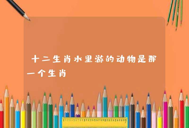 十二生肖水里游的动物是那一个生肖？
