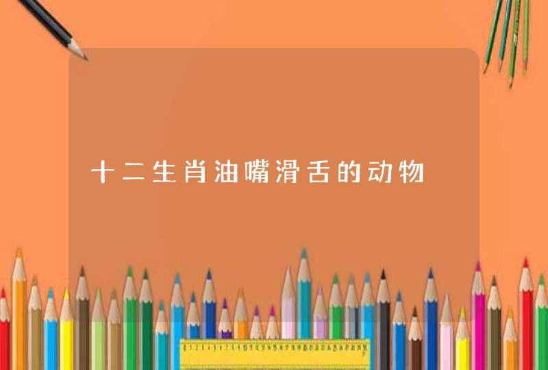 十二生肖油嘴滑舌的动物