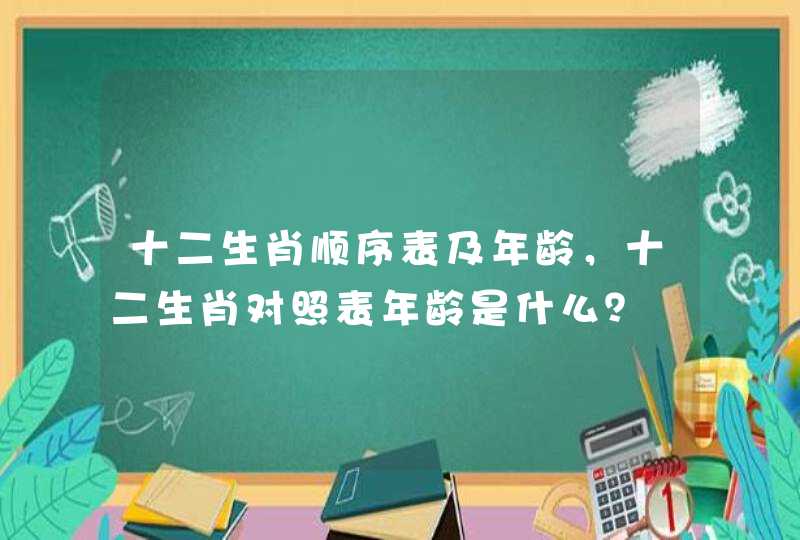十二生肖顺序表及年龄，十二生肖对照表年龄是什么？
