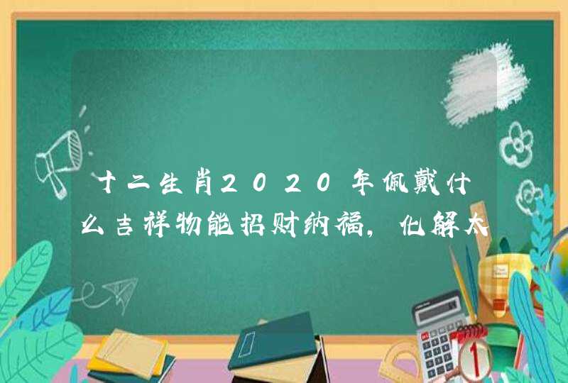 十二生肖2020年佩戴什么吉祥物能招财纳福，化解太岁、凶星？
