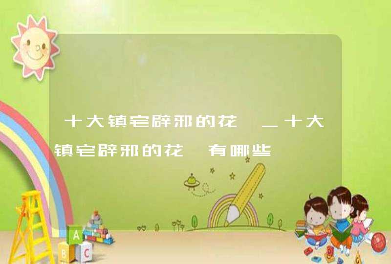 十大镇宅辟邪的花卉_十大镇宅辟邪的花卉有哪些