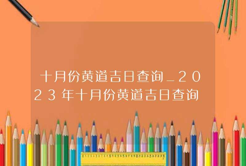 十月份黄道吉日查询_2023年十月份黄道吉日查询