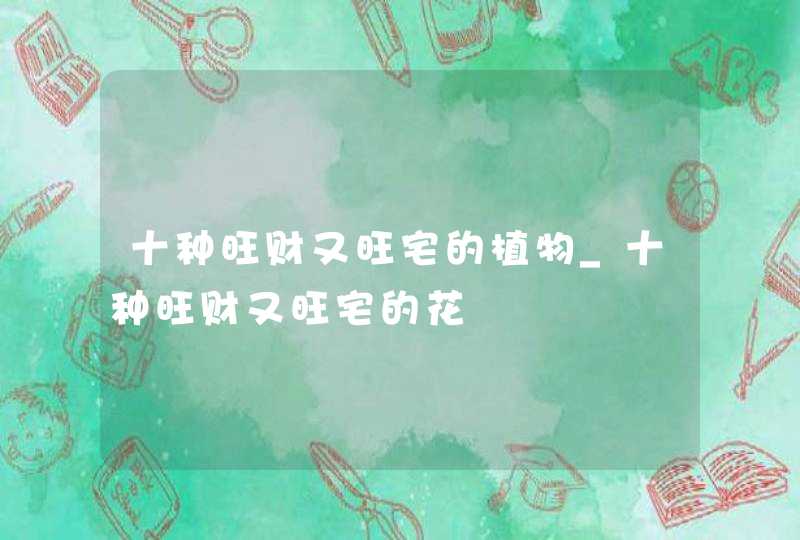 十种旺财又旺宅的植物_十种旺财又旺宅的花
