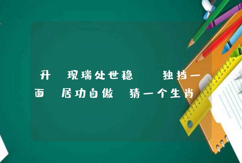 升腃现瑞处世稳， 独挡一面，居功自傲 猜一个生肖