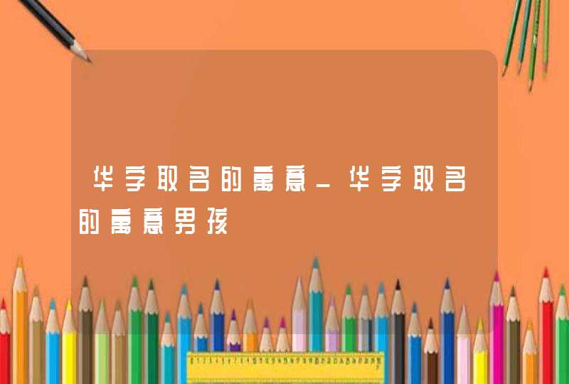 华字取名的寓意_华字取名的寓意男孩