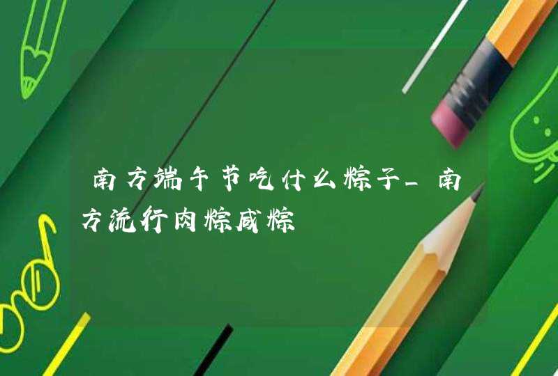 南方端午节吃什么粽子_南方流行肉粽咸粽