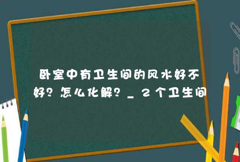 卧室中有卫生间的风水好不好？怎么化解？_2个卫生间中间有个卧室
