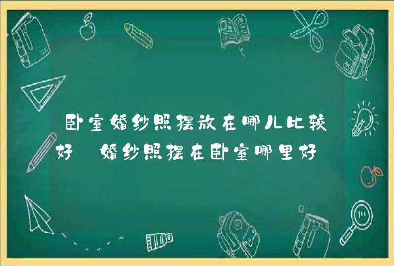 卧室婚纱照摆放在哪儿比较好_婚纱照摆在卧室哪里好