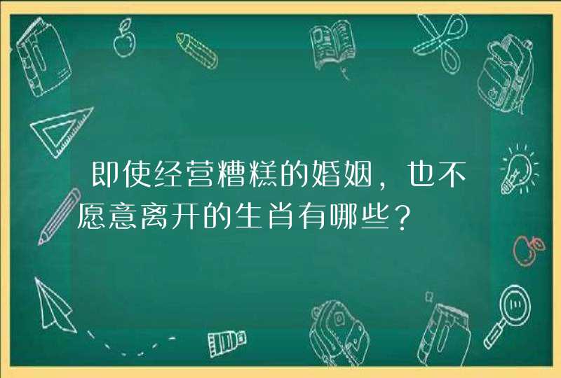 即使经营糟糕的婚姻，也不愿意离开的生肖有哪些？