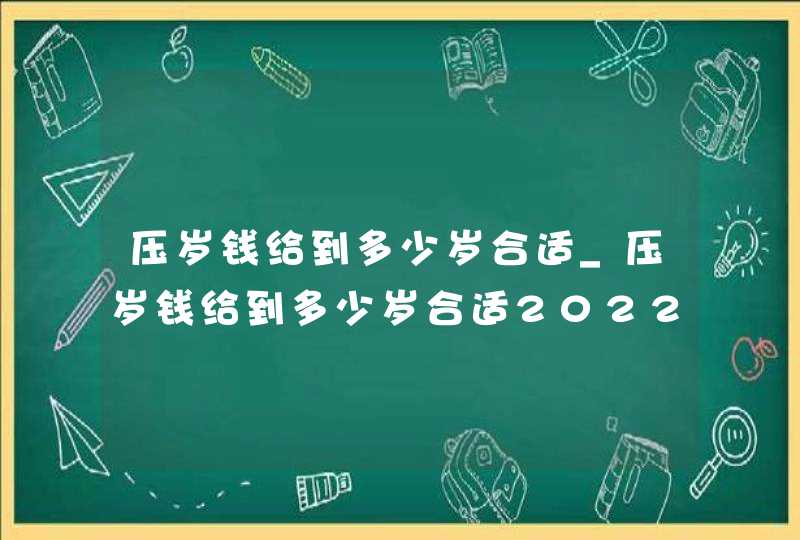压岁钱给到多少岁合适_压岁钱给到多少岁合适2022