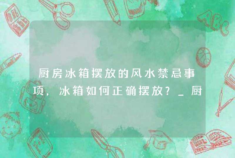 厨房冰箱摆放的风水禁忌事项，冰箱如何正确摆放？_厨房冰箱与灶具摆放风水