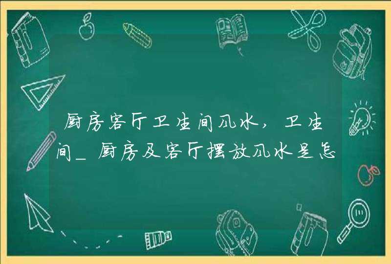 厨房客厅卫生间风水,卫生间_厨房及客厅摆放风水是怎样的呢?