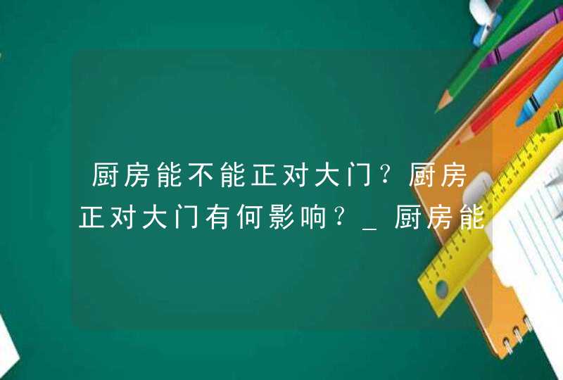 厨房能不能正对大门？厨房正对大门有何影响？_厨房能不能正对大门