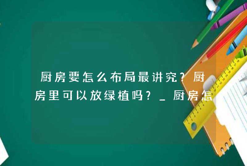 厨房要怎么布局最讲究？厨房里可以放绿植吗？_厨房怎么布局最合理