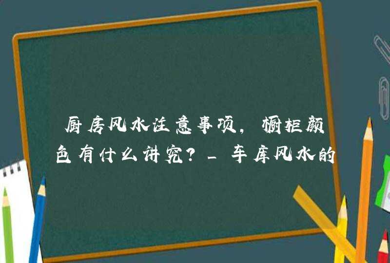 厨房风水注意事项，橱柜颜色有什么讲究？_车库风水的7个注意事项