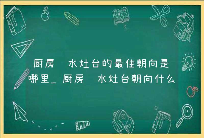 厨房风水灶台的最佳朝向是哪里_厨房风水灶台朝向什么方位最好