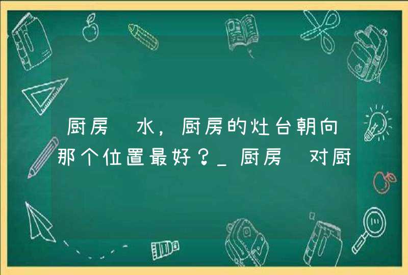 厨房风水，厨房的灶台朝向那个位置最好？_厨房门对厨房门风水说法