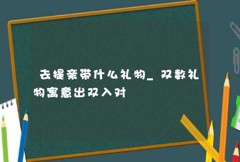 去提亲带什么礼物_双数礼物寓意出双入对