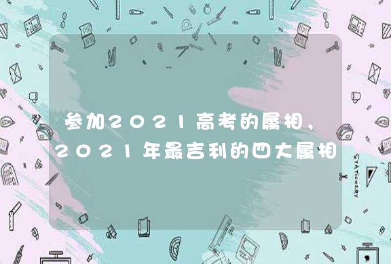 参加2021高考的属相，2021年最吉利的四大属相