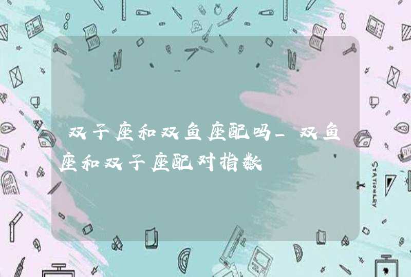 双子座和双鱼座配吗_双鱼座和双子座配对指数