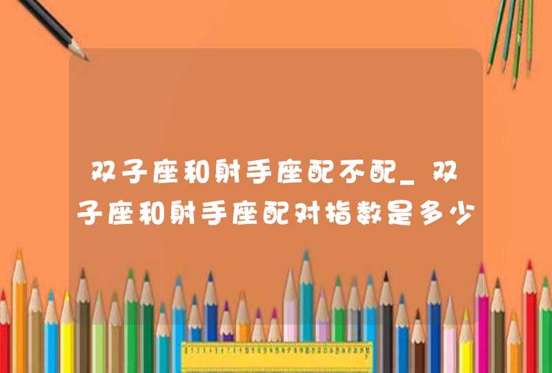 双子座和射手座配不配_双子座和射手座配对指数是多少