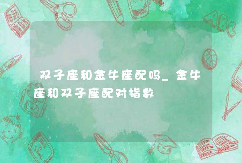 双子座和金牛座配吗_金牛座和双子座配对指数