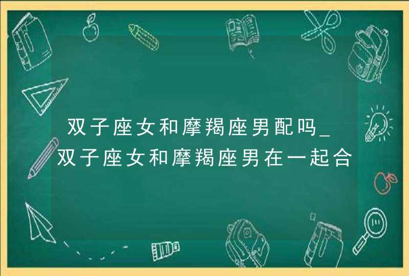 双子座女和摩羯座男配吗_双子座女和摩羯座男在一起合适吗