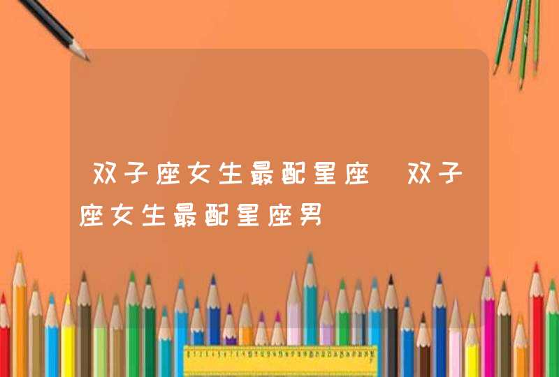 双子座女生最配星座_双子座女生最配星座男