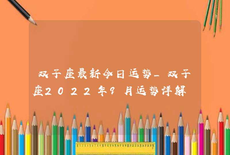双子座最新今日运势_双子座2022年9月运势详解