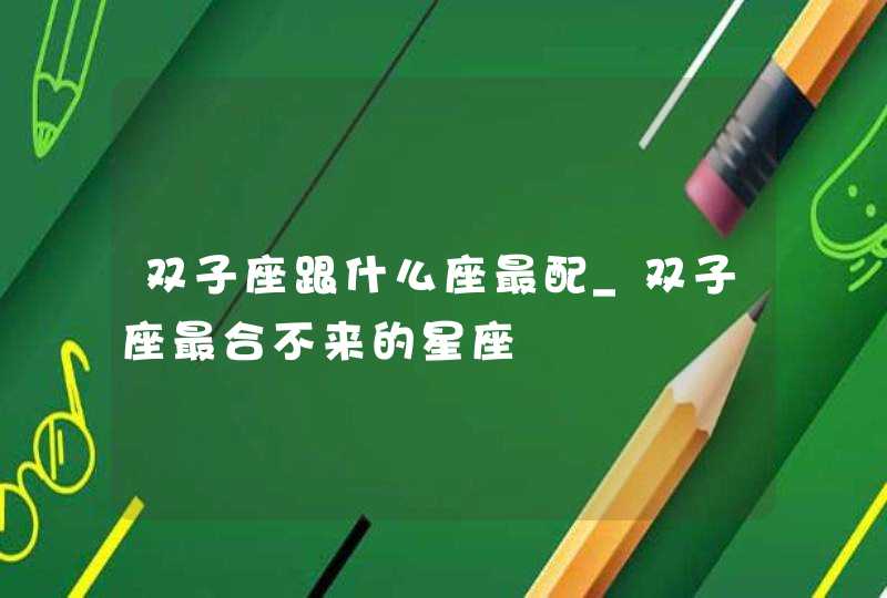 双子座跟什么座最配_双子座最合不来的星座
